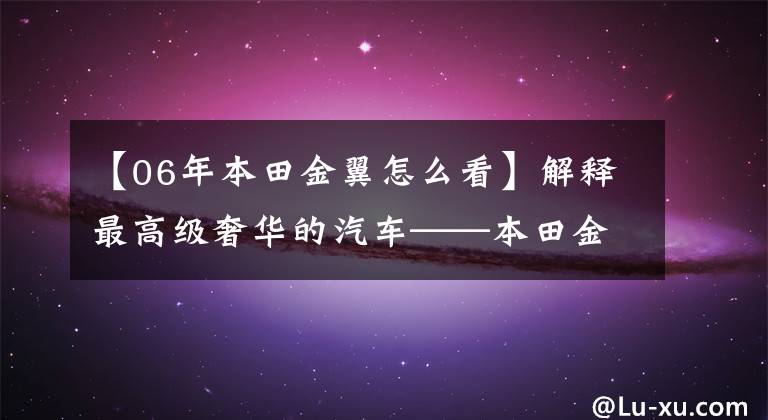 【06年本田金翼怎么看】解釋最高級(jí)奢華的汽車——本田金翼