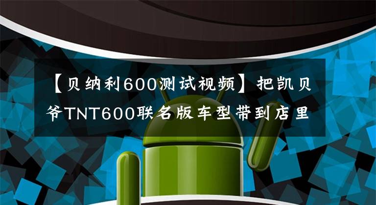 【貝納利600測試視頻】把凱貝爺TNT600聯(lián)名版車型帶到店里。