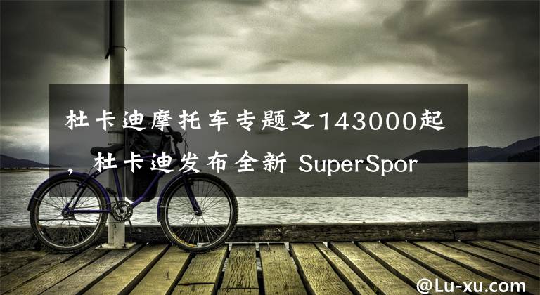 杜卡迪摩托車專題之143000起，杜卡迪發(fā)布全新 SuperSport 950，第十九屆重慶摩博會(huì)