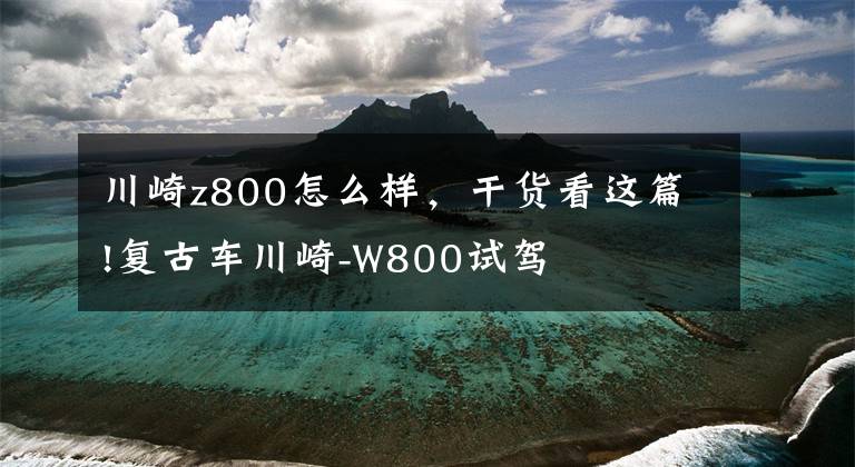 川崎z800怎么樣，干貨看這篇!復(fù)古車川崎-W800試駕