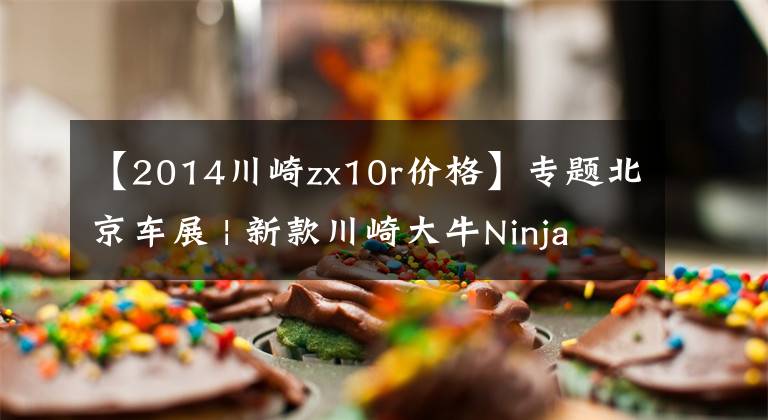 【2014川崎zx10r價(jià)格】專題北京車展 | 新款川崎大牛Ninja ZX-10R公布售價(jià)236800元