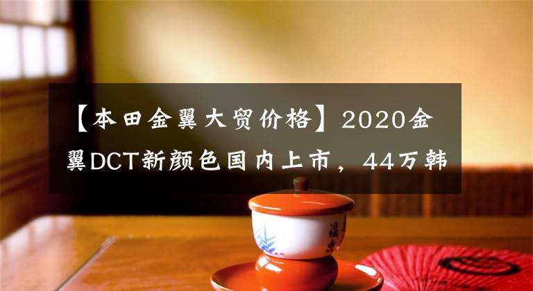 【本田金翼大貿(mào)價格】2020金翼DCT新顏色國內(nèi)上市，44萬韓元