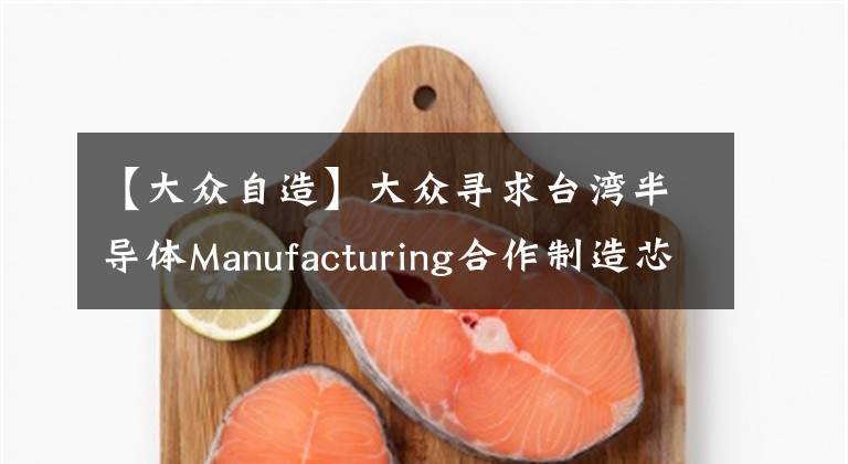 【大眾自造】大眾尋求臺(tái)灣半導(dǎo)體Manufacturing合作制造芯片。