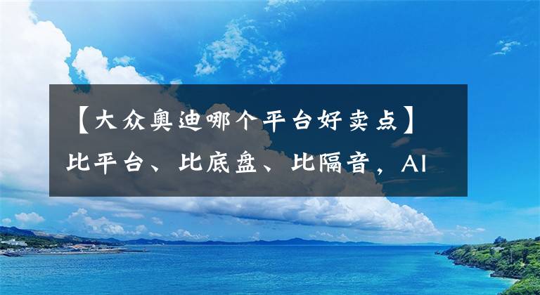 【大眾奧迪哪個(gè)平臺(tái)好賣點(diǎn)】比平臺(tái)、比底盤、比隔音，AITO問(wèn)界M5和奧迪Q5L誰(shuí)更香？