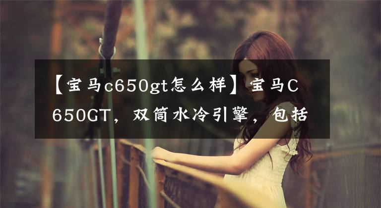 【寶馬c650gt怎么樣】寶馬C 650GT，雙筒水冷引擎，包括ABS，負(fù)責(zé)滑板車(chē)外觀(guān)