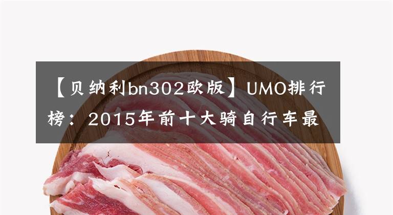 【貝納利bn302歐版】UMO排行榜：2015年前十大騎自行車最受關(guān)注。