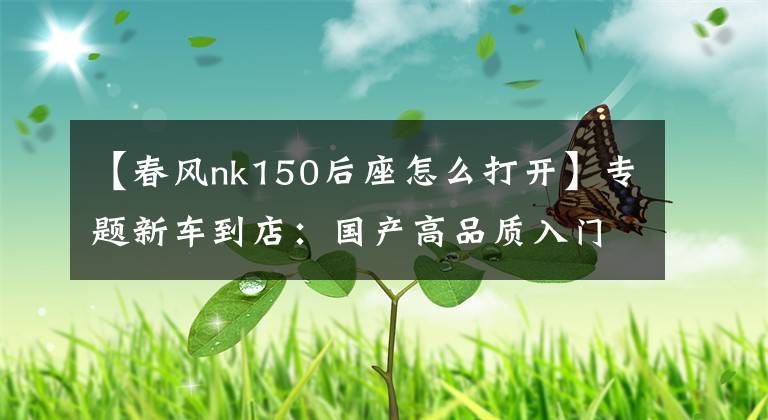 【春風(fēng)nk150后座怎么打開】專題新車到店：國產(chǎn)高品質(zhì)入門級街車——2016款春風(fēng)150 NK