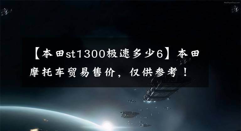 【本田st1300極速多少6】本田摩托車貿(mào)易售價，僅供參考！