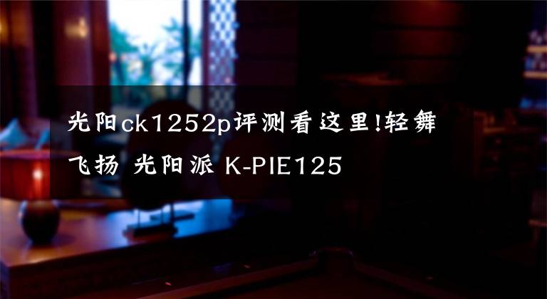 光陽(yáng)ck1252p評(píng)測(cè)看這里!輕舞飛揚(yáng) 光陽(yáng)派 K-PIE125