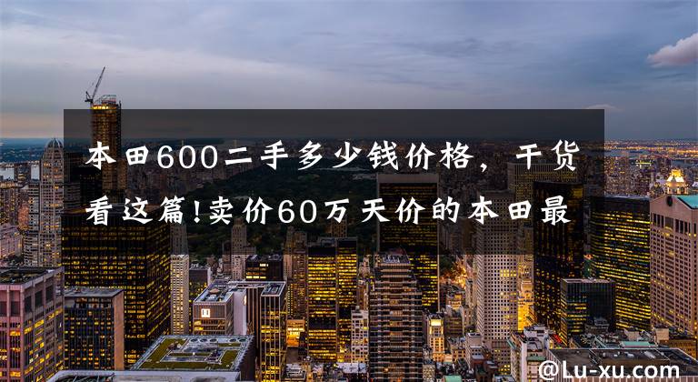 本田600二手多少錢價格，干貨看這篇!賣價60萬天價的本田最貴重型機(jī)車你見過嗎？