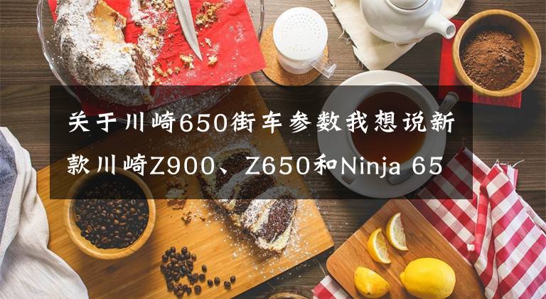 關(guān)于川崎650街車參數(shù)我想說新款川崎Z900、Z650和Ninja 650國(guó)內(nèi)正式發(fā)布