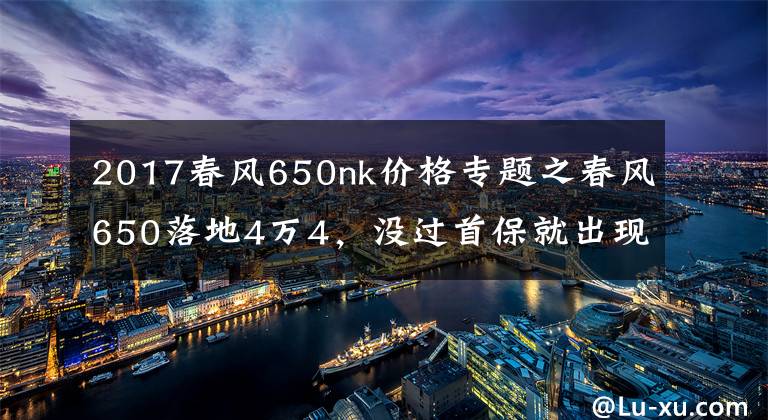 2017春風(fēng)650nk價(jià)格專題之春風(fēng)650落地4萬4，沒過首保就出現(xiàn)兩大問題，看廠家態(tài)度