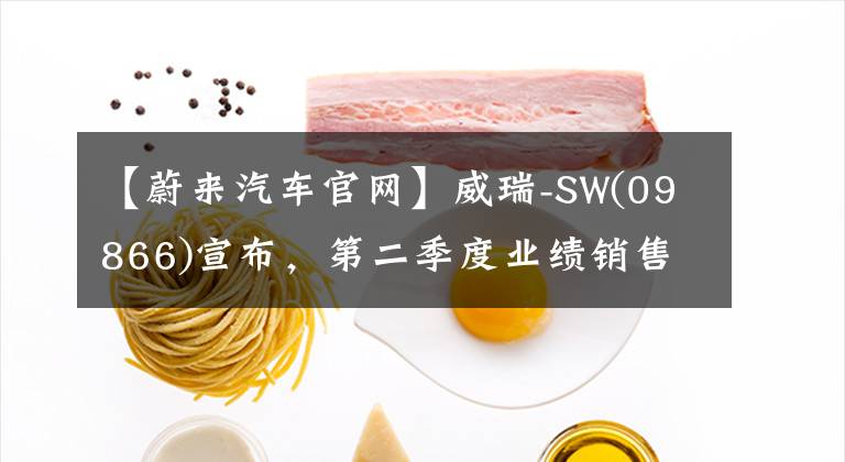 【蔚來汽車官網(wǎng)】威瑞-SW(09866)宣布，第二季度業(yè)績銷售總額同比增長21.8%，達(dá)到102.924億韓元的車輛交付量約2.51萬輛。