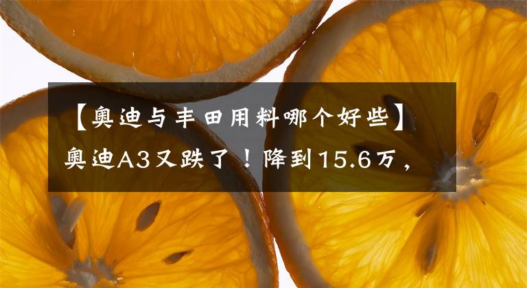 【奧迪與豐田用料哪個(gè)好些】奧迪A3又跌了！降到15.6萬，這才是豐田亞洲龍對(duì)手