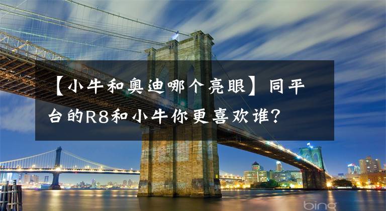 【小牛和奧迪哪個亮眼】同平臺的R8和小牛你更喜歡誰？