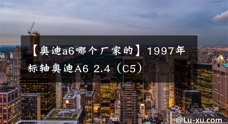 【奧迪a6哪個廠家的】1997年標(biāo)軸奧迪A6 2.4（C5）