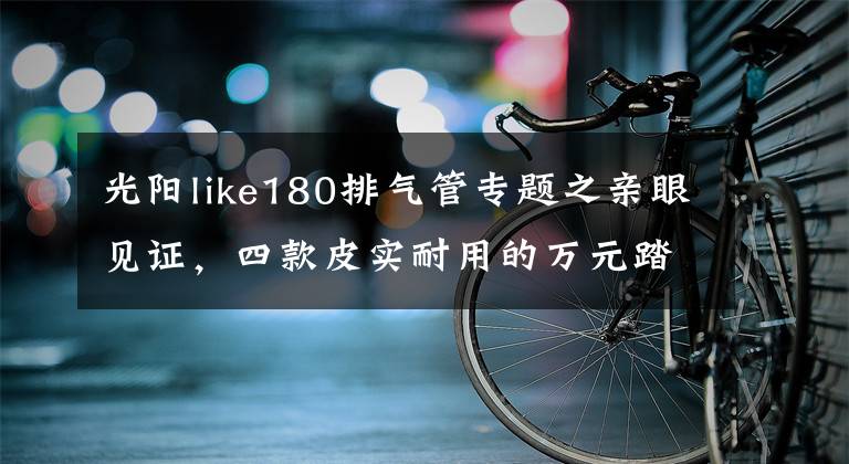 光陽like180排氣管專題之親眼見證，四款皮實(shí)耐用的萬元踏板車