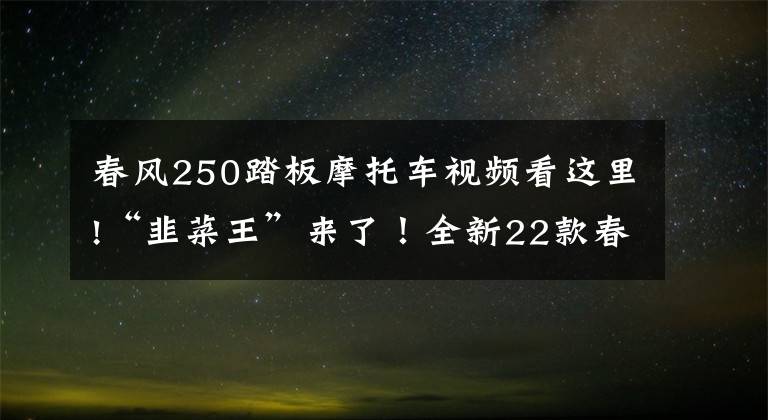 春風(fēng)250踏板摩托車視頻看這里!“韭菜王”來了！全新22款春風(fēng)250SR ABS六大升級