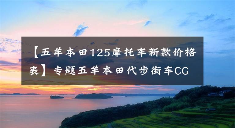 【五羊本田125摩托車新款價格表】專題五羊本田代步街車CG125，外觀經(jīng)典，百公里油耗1.8L，售6980元