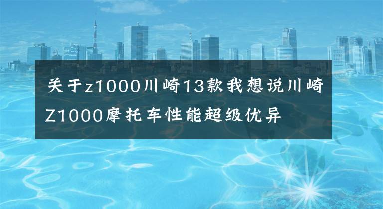 關(guān)于z1000川崎13款我想說川崎Z1000摩托車性能超級優(yōu)異