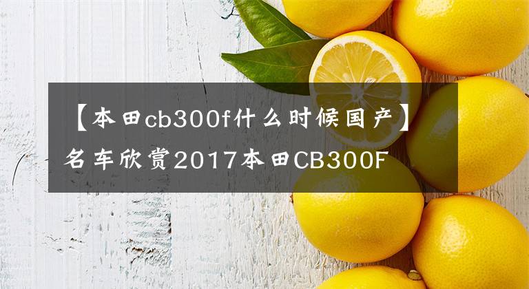 【本田cb300f什么時候國產(chǎn)】名車欣賞2017本田CB300F