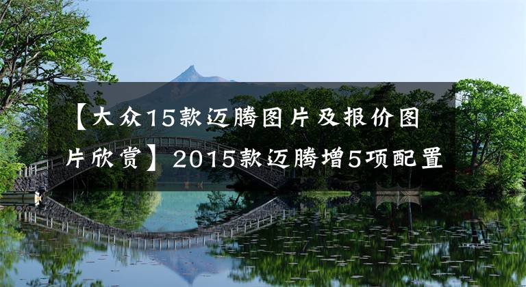 【大眾15款邁騰圖片及報價圖片欣賞】2015款邁騰增5項配置 仍售19.98-29.98萬