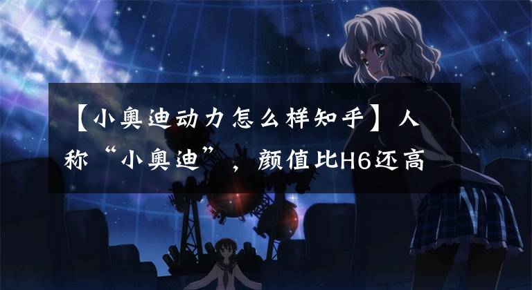 【小奧迪動(dòng)力怎么樣知乎】人稱“小奧迪”，顏值比H6還高，1.4T提速快，開出去油耗僅5.3L