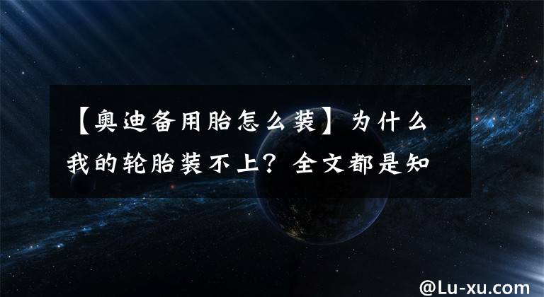 【奧迪備用胎怎么裝】為什么我的輪胎裝不上？全文都是知識(shí)點(diǎn)