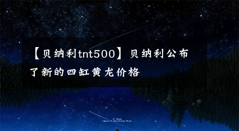 【貝納利tnt500】貝納利公布了新的四缸黃龍價(jià)格