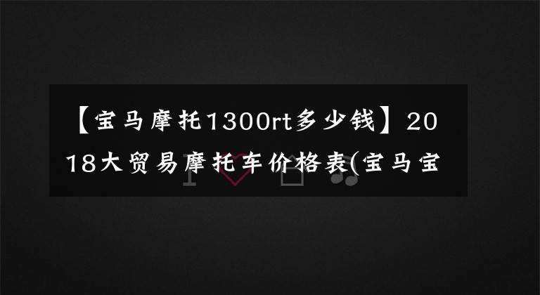 【寶馬摩托1300rt多少錢】2018大貿(mào)易摩托車價格表(寶馬寶馬)