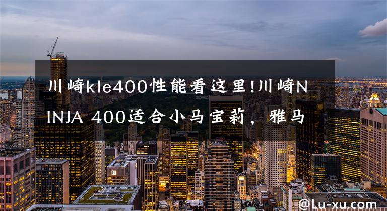 川崎kle400性能看這里!川崎NINJA 400適合小馬寶莉，雅馬哈YZF-R3更適合奧特曼