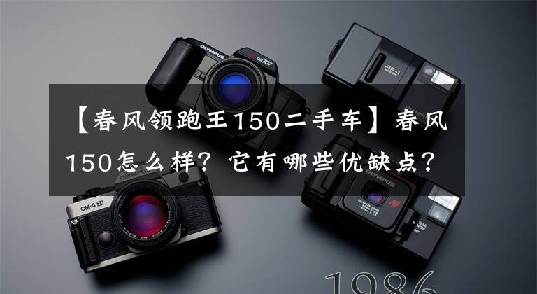 【春風領跑王150二手車】春風150怎么樣？它有哪些優(yōu)缺點？來看看老騎手怎么說吧