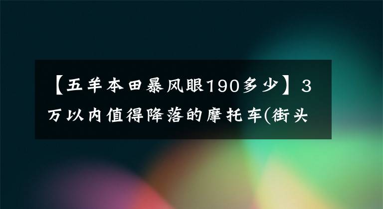 【五羊本田暴風(fēng)眼190多少】3萬(wàn)以內(nèi)值得降落的摩托車(街頭汽車司機(jī))