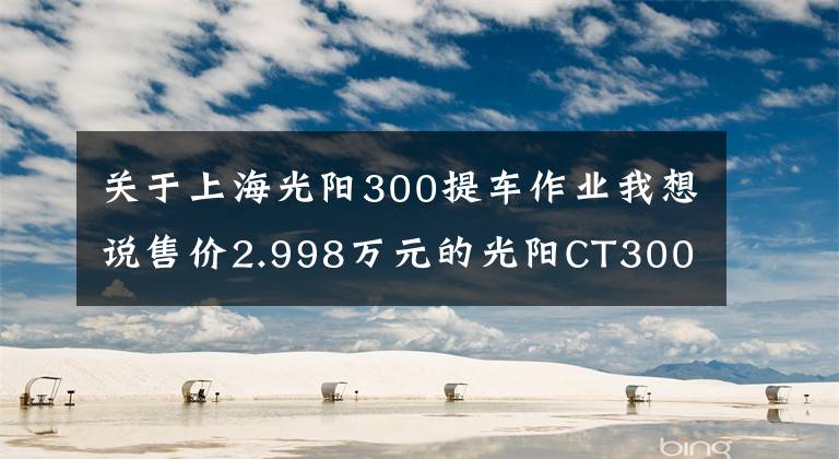 關于上海光陽300提車作業(yè)我想說售價2.998萬元的光陽CT300圖文解析