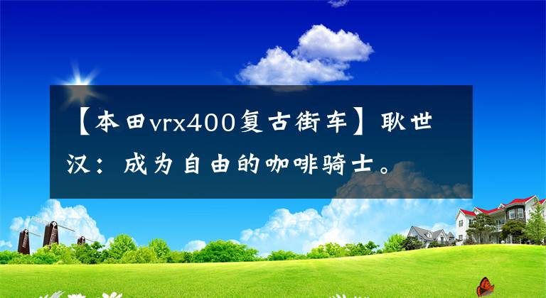 【本田vrx400復(fù)古街車】耿世漢：成為自由的咖啡騎士。