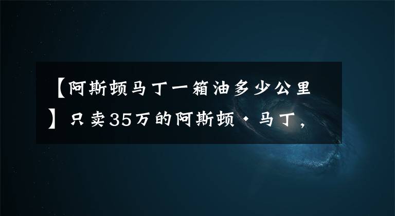 【阿斯頓馬丁一箱油多少公里】只賣35萬(wàn)的阿斯頓·馬丁，可是仍然讓你買不到！