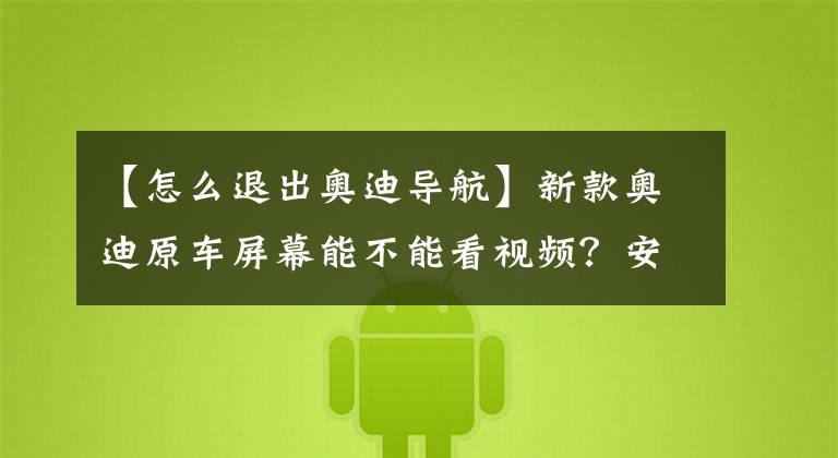 【怎么退出奧迪導航】新款奧迪原車屏幕能不能看視頻？安卓手機用不了carplay怎么辦？