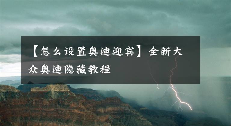 【怎么設置奧迪迎賓】全新大眾奧迪隱藏教程