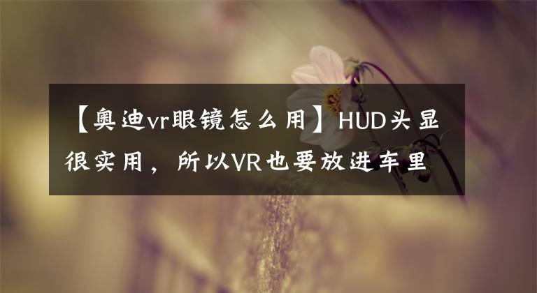 【奧迪vr眼鏡怎么用】HUD頭顯很實用，所以VR也要放進車里？