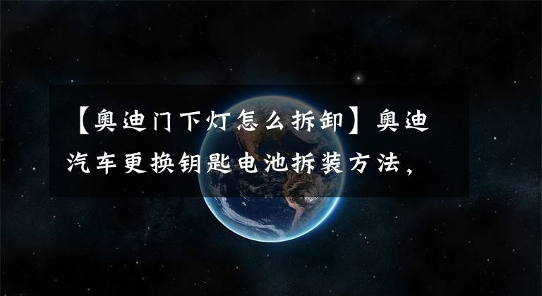 【奧迪門下燈怎么拆卸】奧迪汽車更換鑰匙電池拆裝方法，看MTM廣州站的詳細(xì)教程