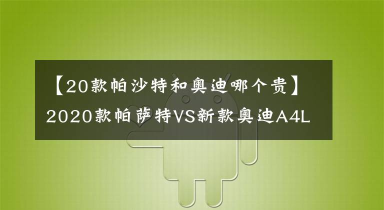 【20款帕沙特和奧迪哪個貴】2020款帕薩特VS新款奧迪A4L 30萬元購車應(yīng)該這樣選！