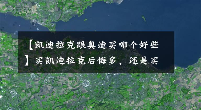 【凱迪拉克跟奧迪買哪個好些】買凱迪拉克后悔多，還是買奧迪后悔的多？內行人告訴你答案