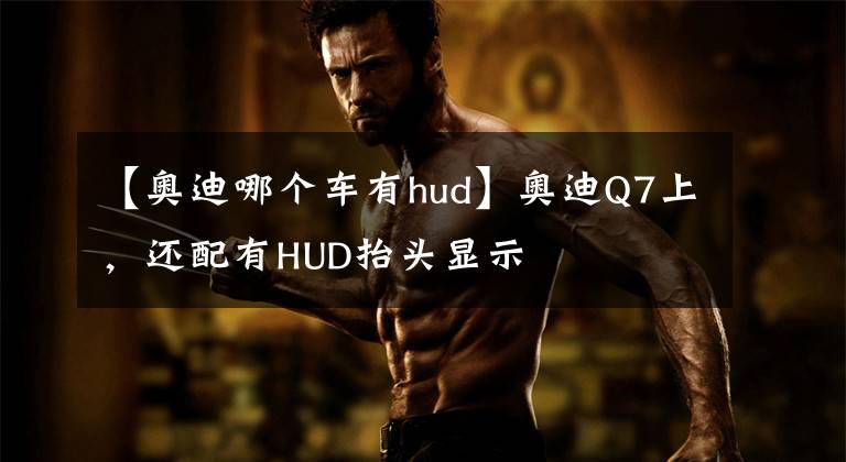 【奧迪哪個車有hud】奧迪Q7上，還配有HUD抬頭顯示