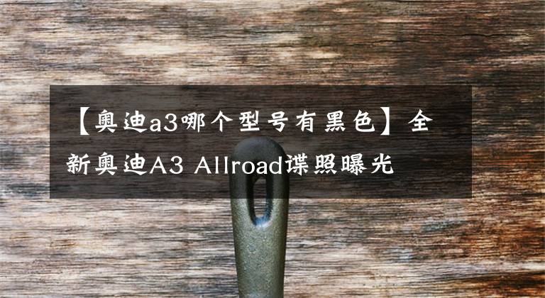 【奧迪a3哪個(gè)型號(hào)有黑色】全新奧迪A3 Allroad諜照曝光