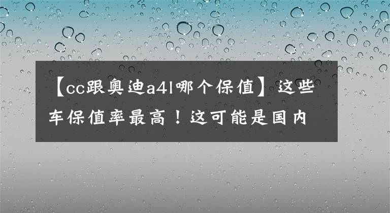 【cc跟奧迪a4l哪個(gè)保值】這些車保值率最高！這可能是國(guó)內(nèi)最全榜單了！