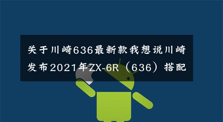 關(guān)于川崎636最新款我想說川崎發(fā)布2021年ZX-6R（636）搭配新的KRT板花