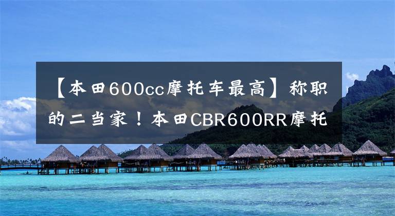 【本田600cc摩托車最高】稱職的二當(dāng)家！本田CBR600RR摩托車進(jìn)化史