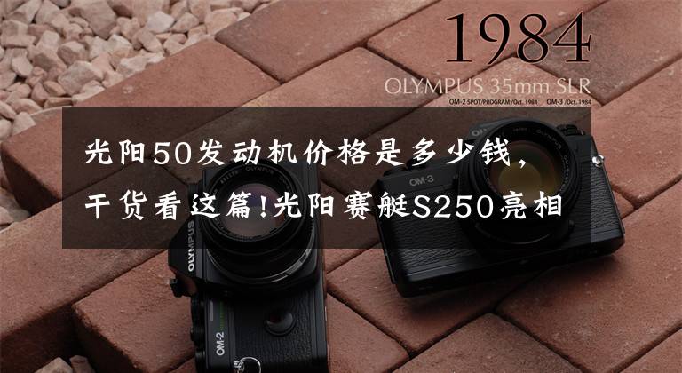 光陽50發(fā)動機價格是多少錢，干貨看這篇!光陽賽艇S250亮相，或將搭載4氣門發(fā)動機？