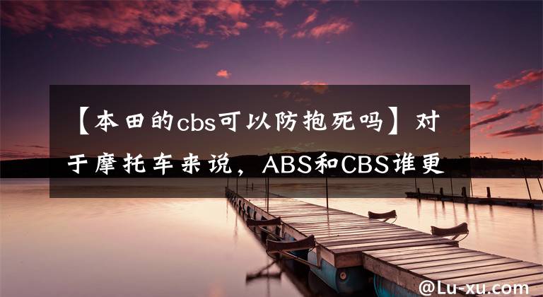 【本田的cbs可以防抱死嗎】對于摩托車來說，ABS和CBS誰更重要？新手該如何選擇？