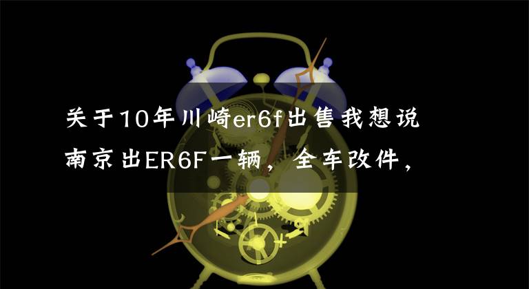 關(guān)于10年川崎er6f出售我想說南京出ER6F一輛，全車改件，價格5萬+